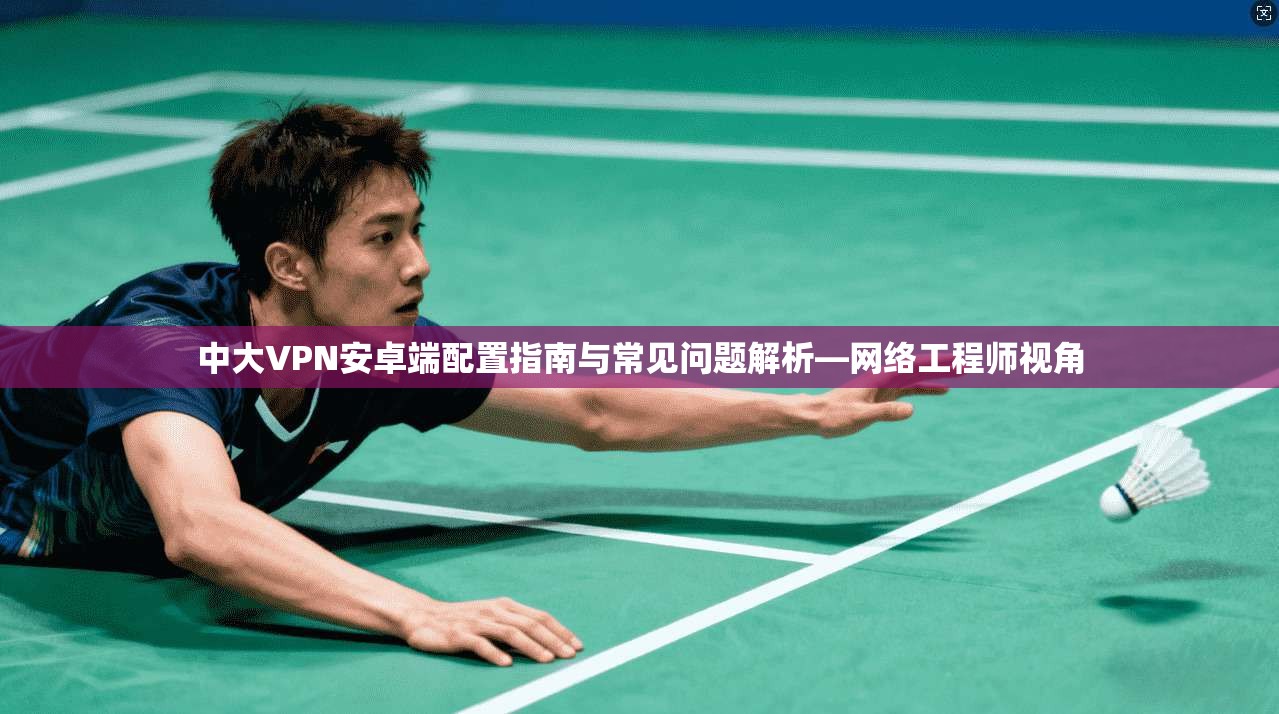 中大VPN安卓端配置指南与常见问题解析—网络工程师视角