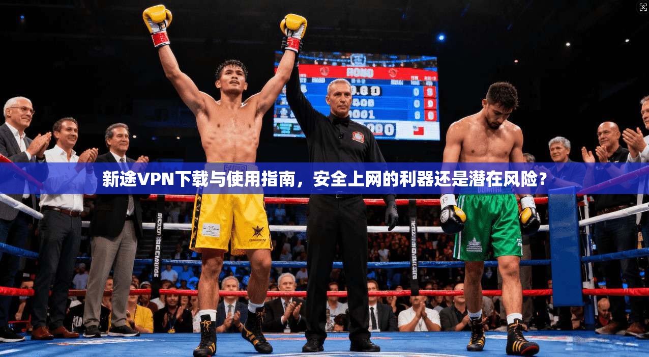 新途VPN下载与使用指南,安全上网的利器还是潜在风险?