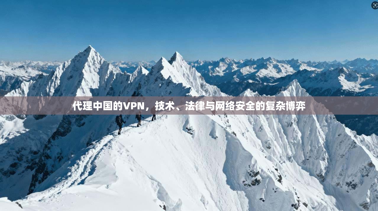 代理中国的VPN，技术、法律与网络安全的复杂博弈
