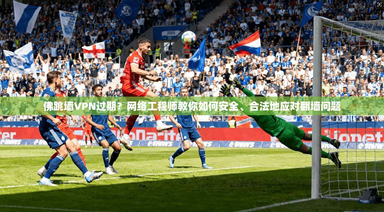 佛跳墙VPN过期?网络工程师教你如何安全、合法地应对翻墙问题