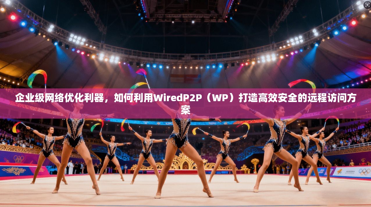 企业级网络优化利器,如何利用WiredP2P(WP)打造高效安全的远程访问方案