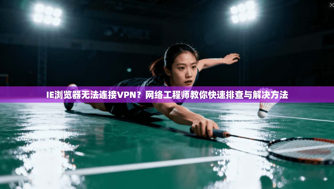 IE浏览器无法连接VPN？网络工程师教你快速排查与解决方法