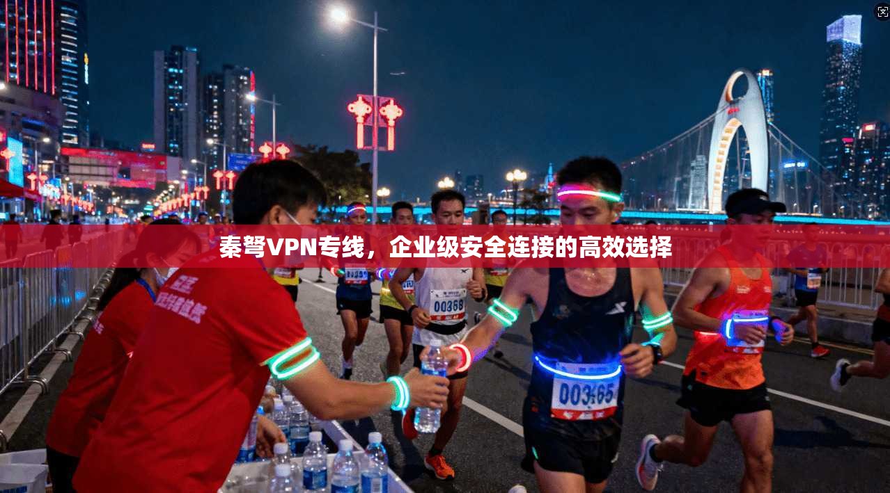 秦弩VPN专线,企业级安全连接的高效选择