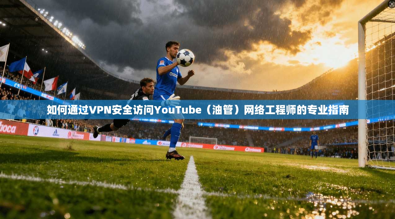 如何通过VPN安全访问YouTube(油管)网络工程师的专业指南
