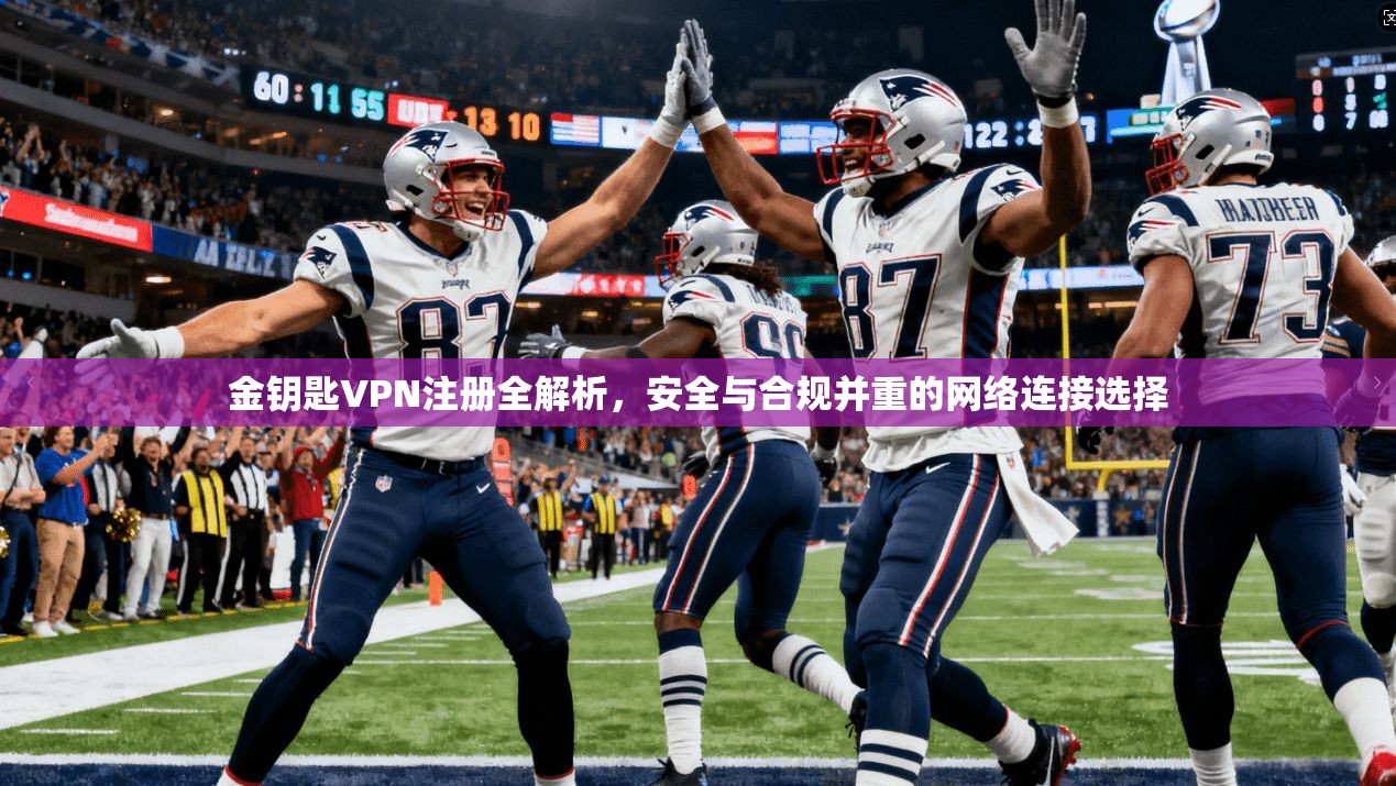 金钥匙VPN注册全解析，安全与合规并重的网络连接选择