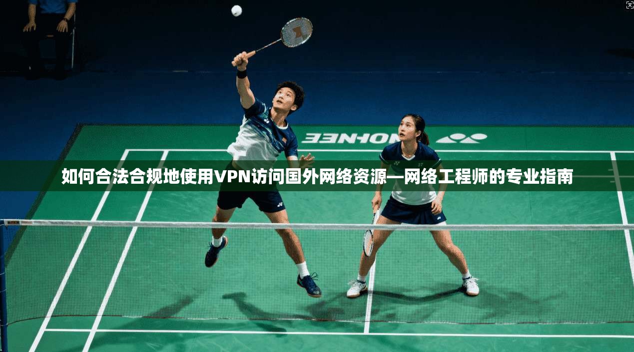 如何合法合规地使用VPN访问国外网络资源—网络工程师的专业指南