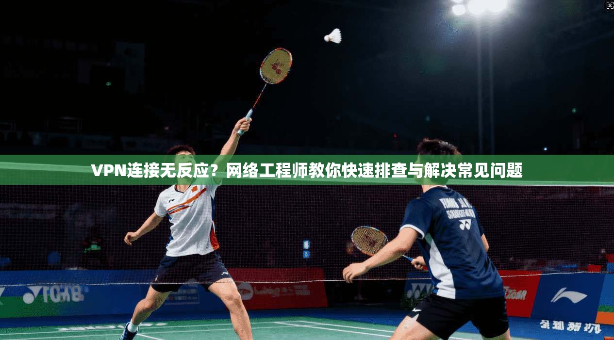 VPN连接无反应？网络工程师教你快速排查与解决常见问题