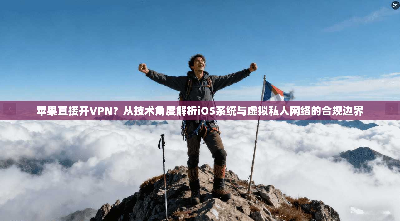 苹果直接开VPN?从技术角度解析iOS系统与虚拟私人网络的合规边界