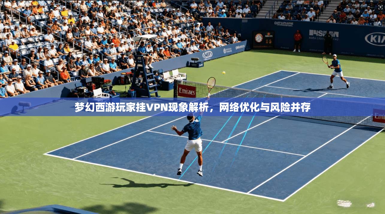 梦幻西游玩家挂VPN现象解析，网络优化与风险并存