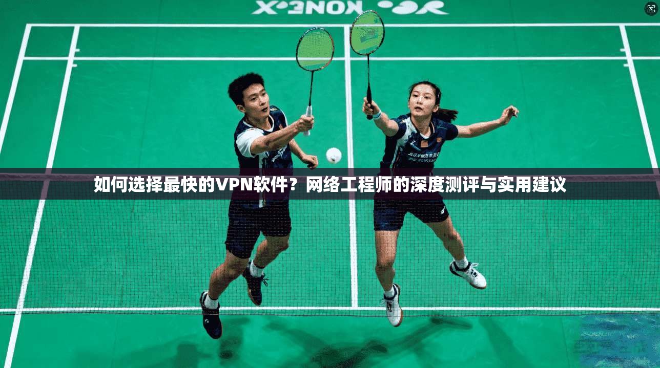如何选择最快的VPN软件？网络工程师的深度测评与实用建议