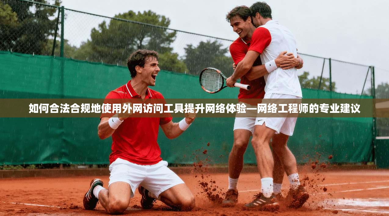 如何合法合规地使用外网访问工具提升网络体验—网络工程师的专业建议