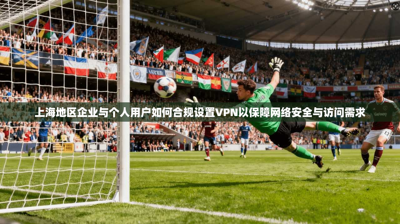 上海地区企业与个人用户如何合规设置VPN以保障网络安全与访问需求