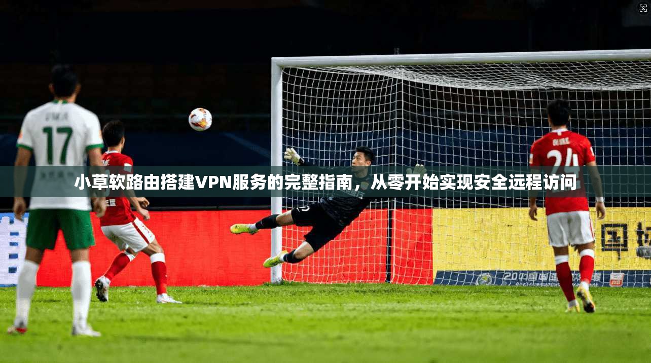 小草软路由搭建VPN服务的完整指南，从零开始实现安全远程访问