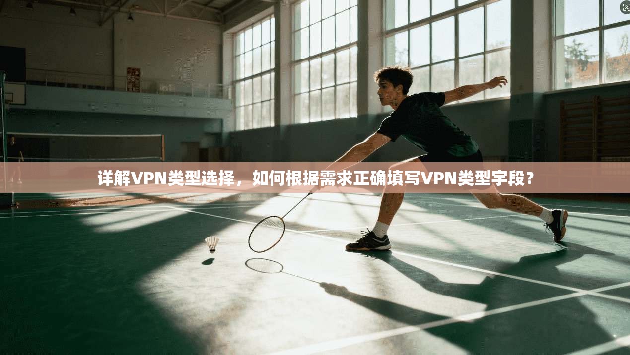详解VPN类型选择,如何根据需求正确填写VPN类型字段?
