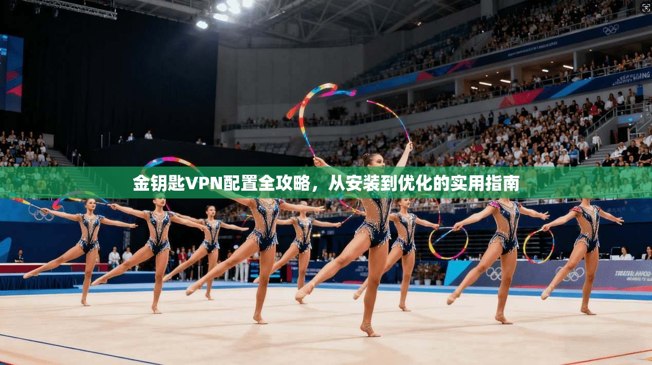 金钥匙VPN配置全攻略,从安装到优化的实用指南