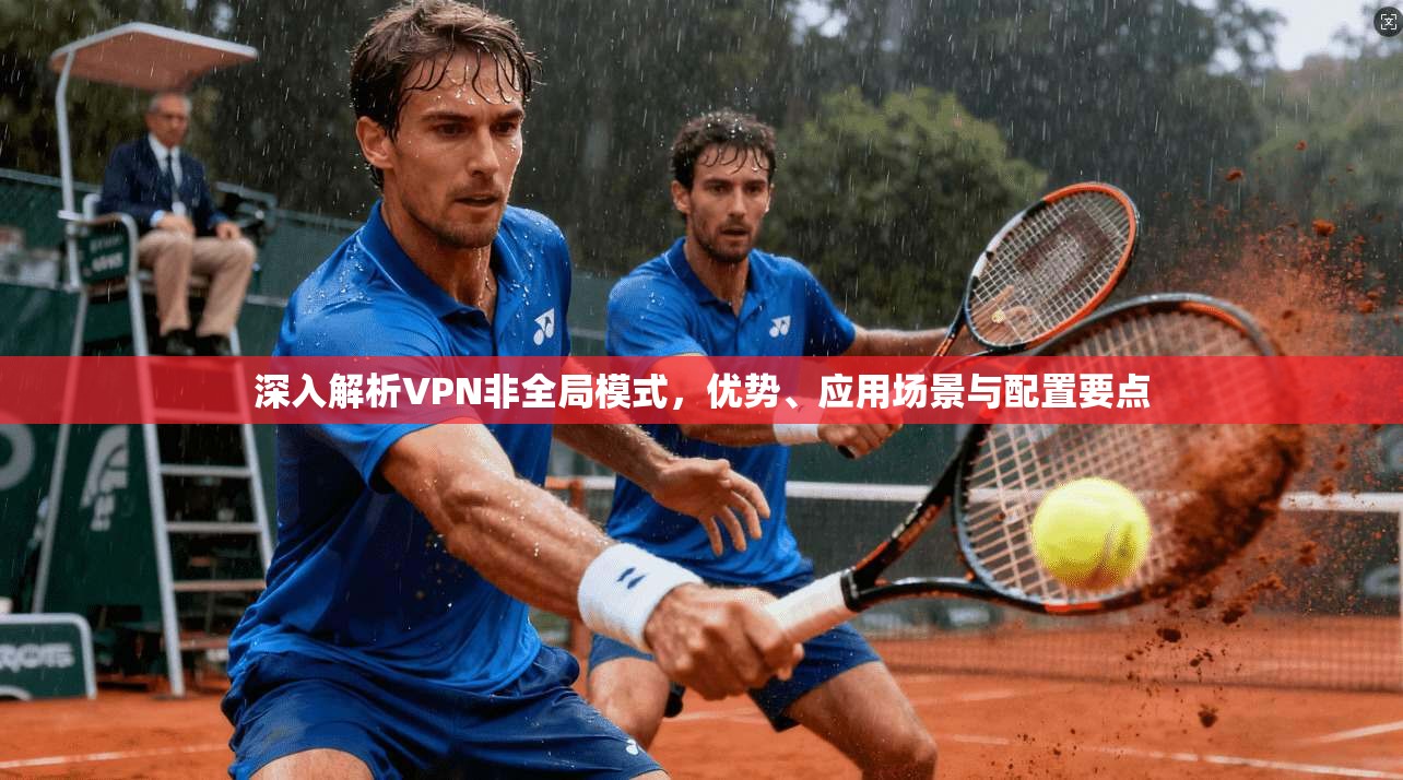 深入解析VPN非全局模式,优势、应用场景与配置要点