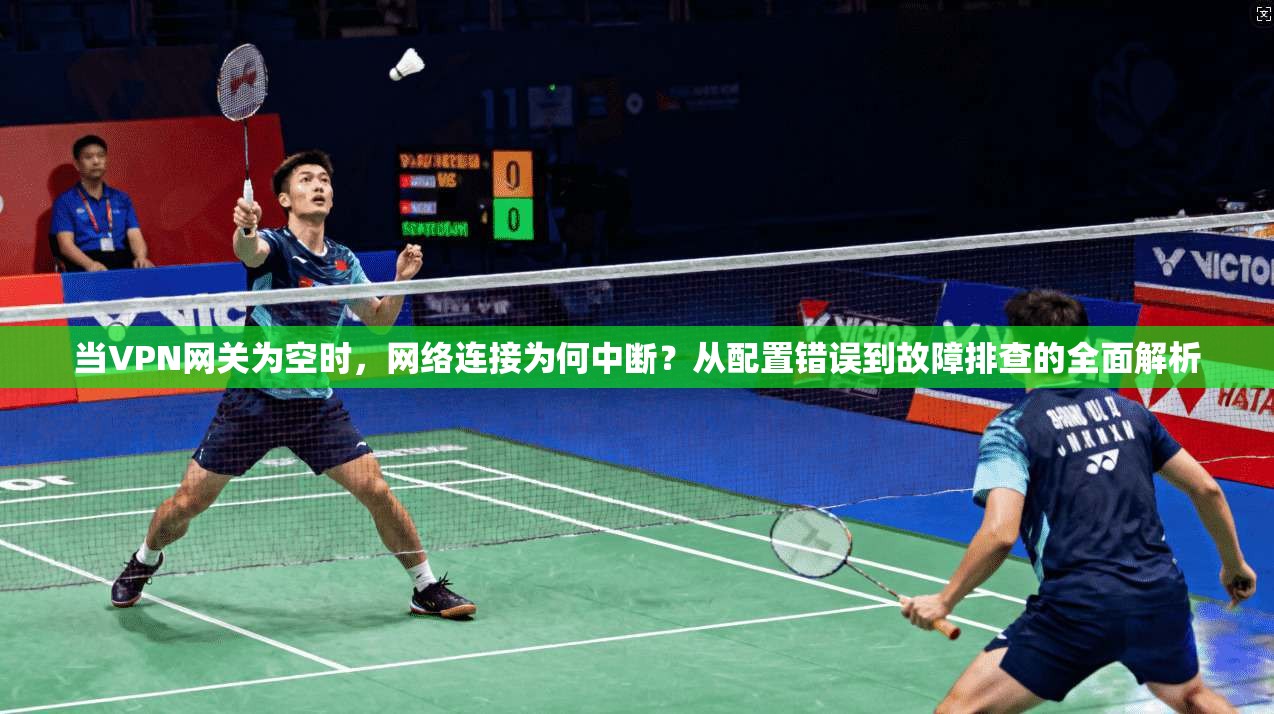 当VPN网关为空时,网络连接为何中断?从配置错误到故障排查的全面解析