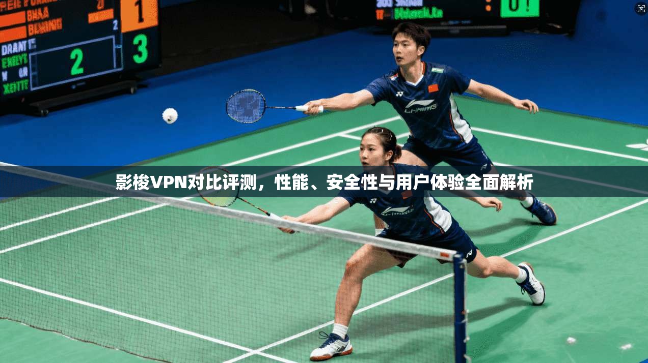 影梭VPN对比评测,性能、安全性与用户体验全面解析