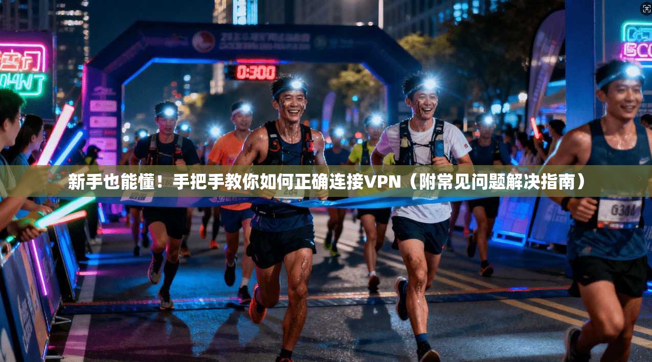 新手也能懂!手把手教你如何正确连接VPN(附常见问题解决指南)