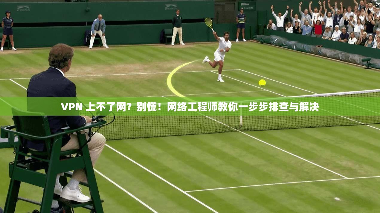 VPN 上不了网?别慌!网络工程师教你一步步排查与解决
