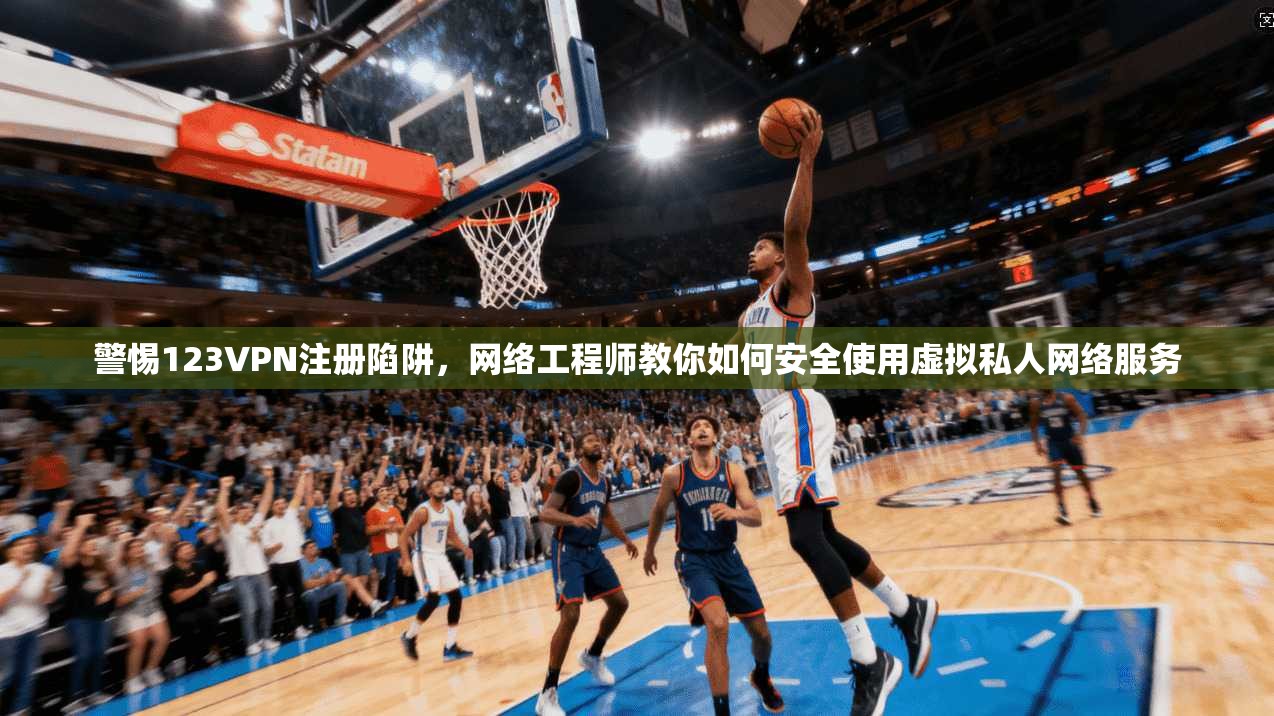警惕123VPN注册陷阱，网络工程师教你如何安全使用虚拟私人网络服务