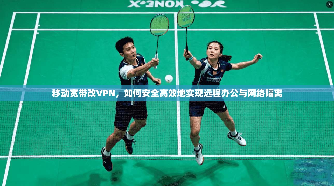 移动宽带改VPN，如何安全高效地实现远程办公与网络隔离