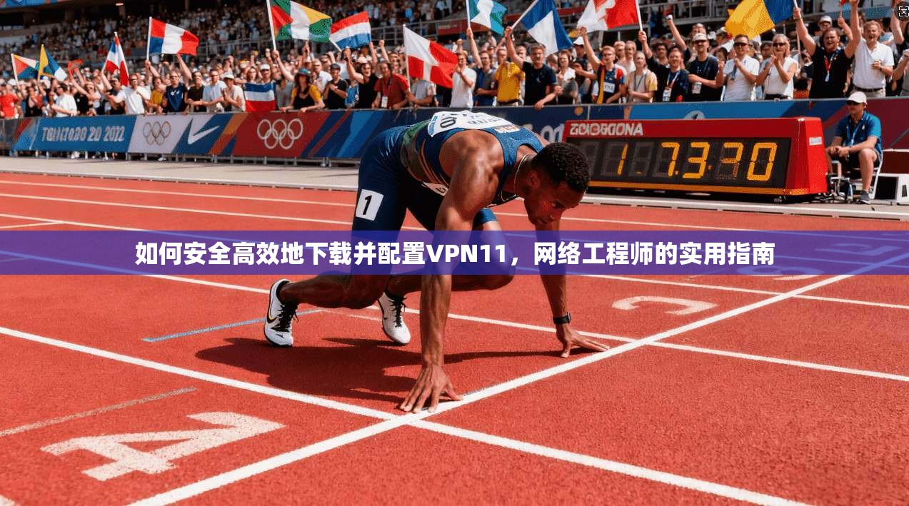 如何安全高效地下载并配置VPN11,网络工程师的实用指南