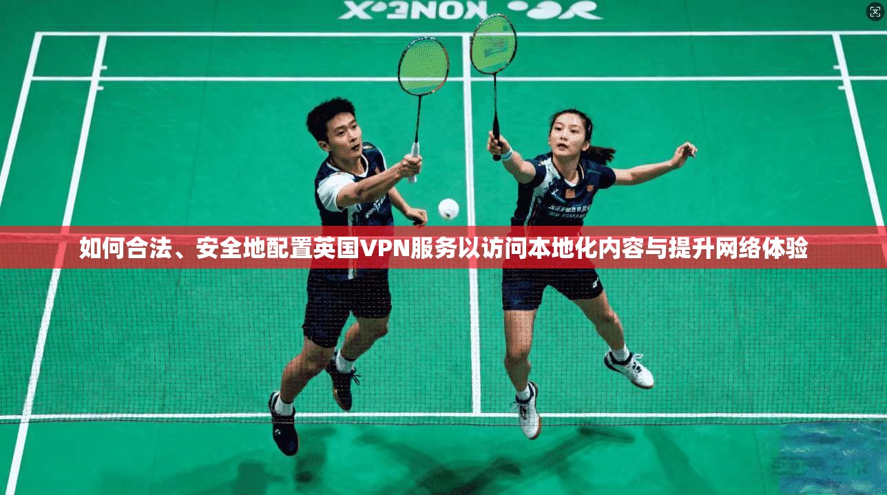 如何合法、安全地配置英国VPN服务以访问本地化内容与提升网络体验