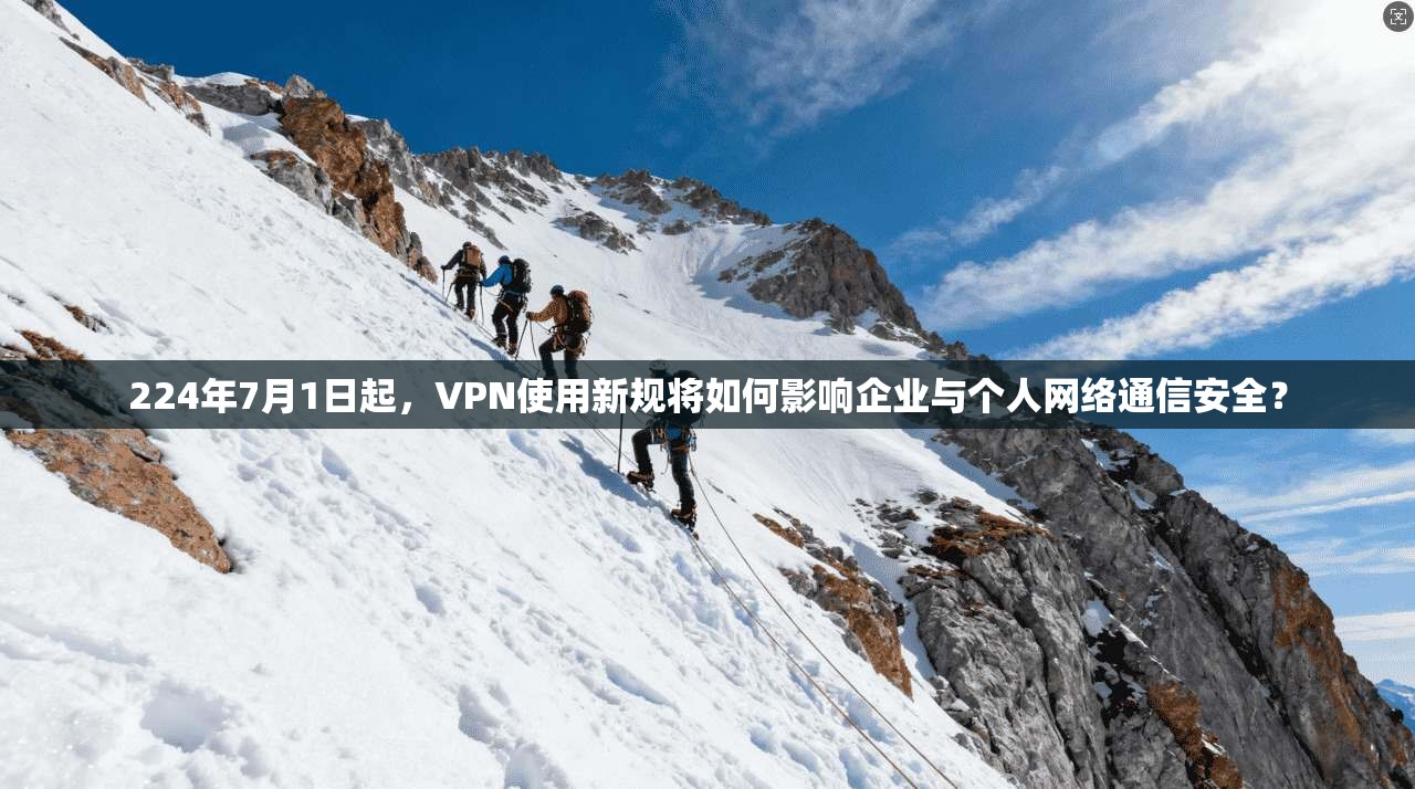 224年7月1日起,VPN使用新规将如何影响企业与个人网络通信安全?