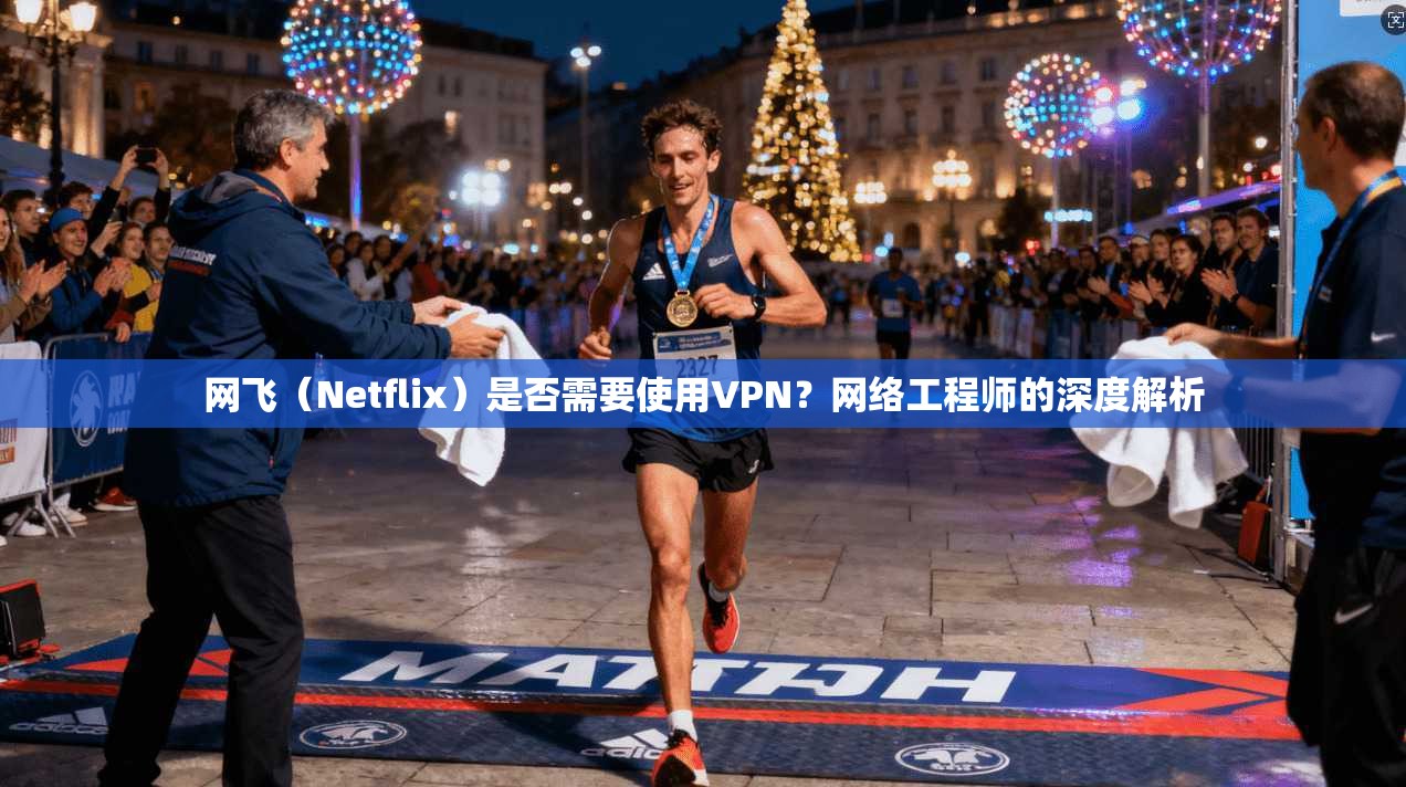 网飞(Netflix)是否需要使用VPN?网络工程师的深度解析
