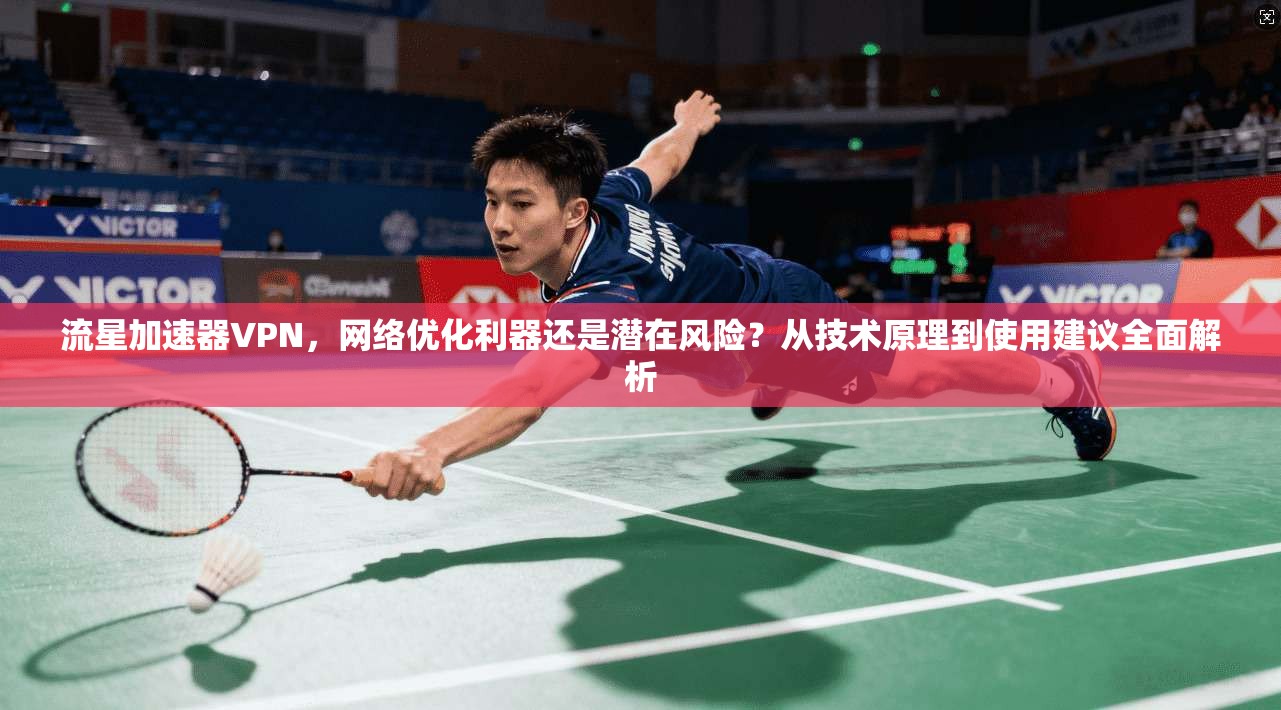 流星加速器VPN,网络优化利器还是潜在风险?从技术原理到使用建议全面解析