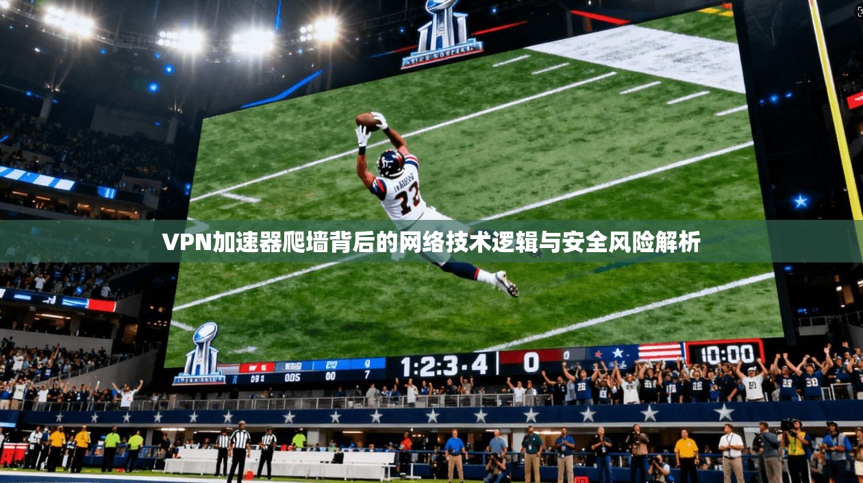 VPN加速器爬墙背后的网络技术逻辑与安全风险解析
