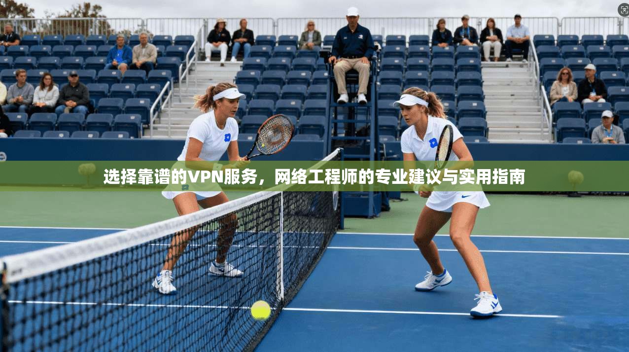 选择靠谱的VPN服务，网络工程师的专业建议与实用指南