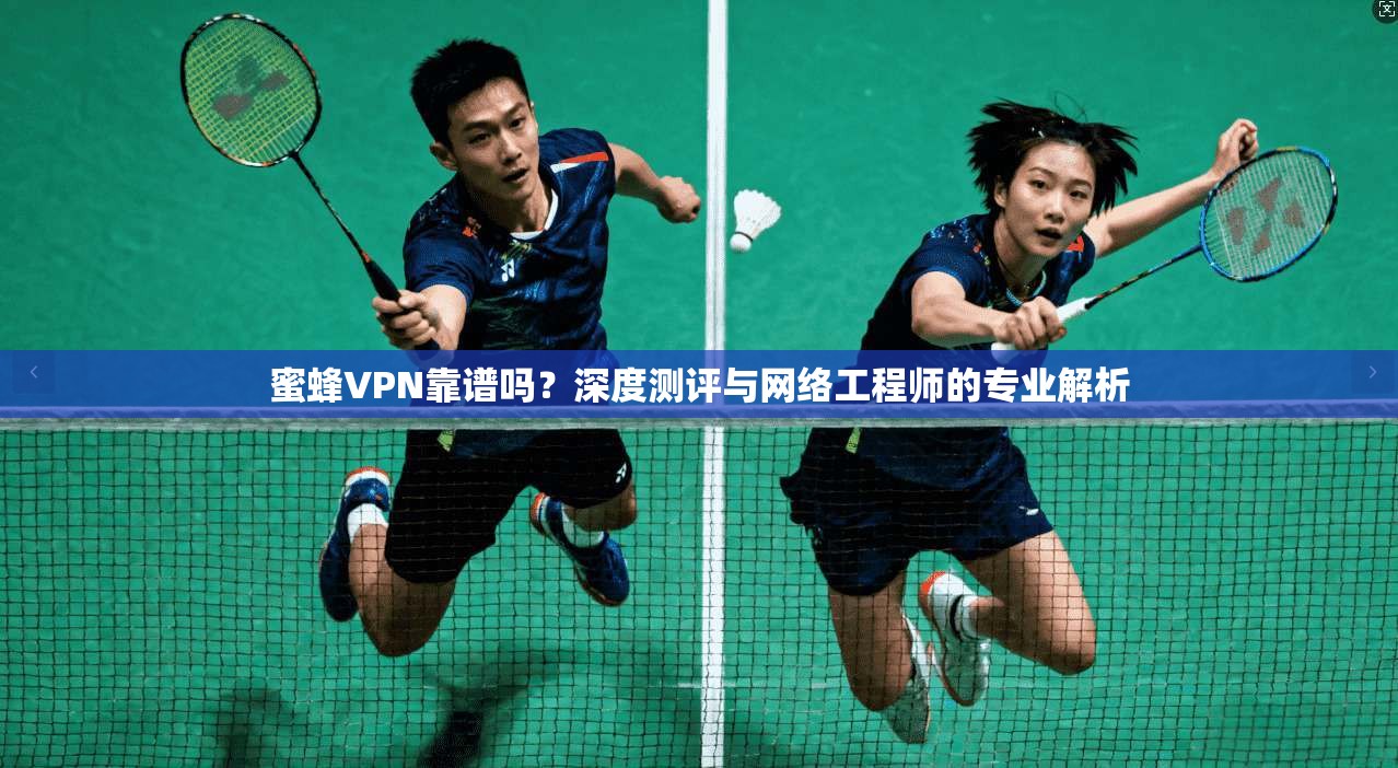 蜜蜂VPN靠谱吗？深度测评与网络工程师的专业解析