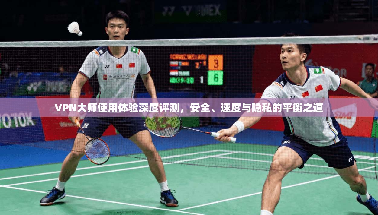 VPN大师使用体验深度评测，安全、速度与隐私的平衡之道