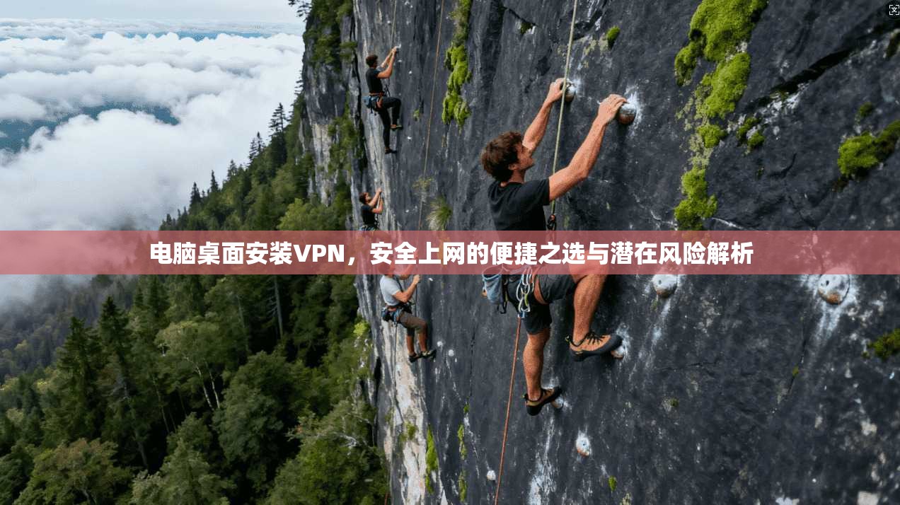 电脑桌面安装VPN,安全上网的便捷之选与潜在风险解析