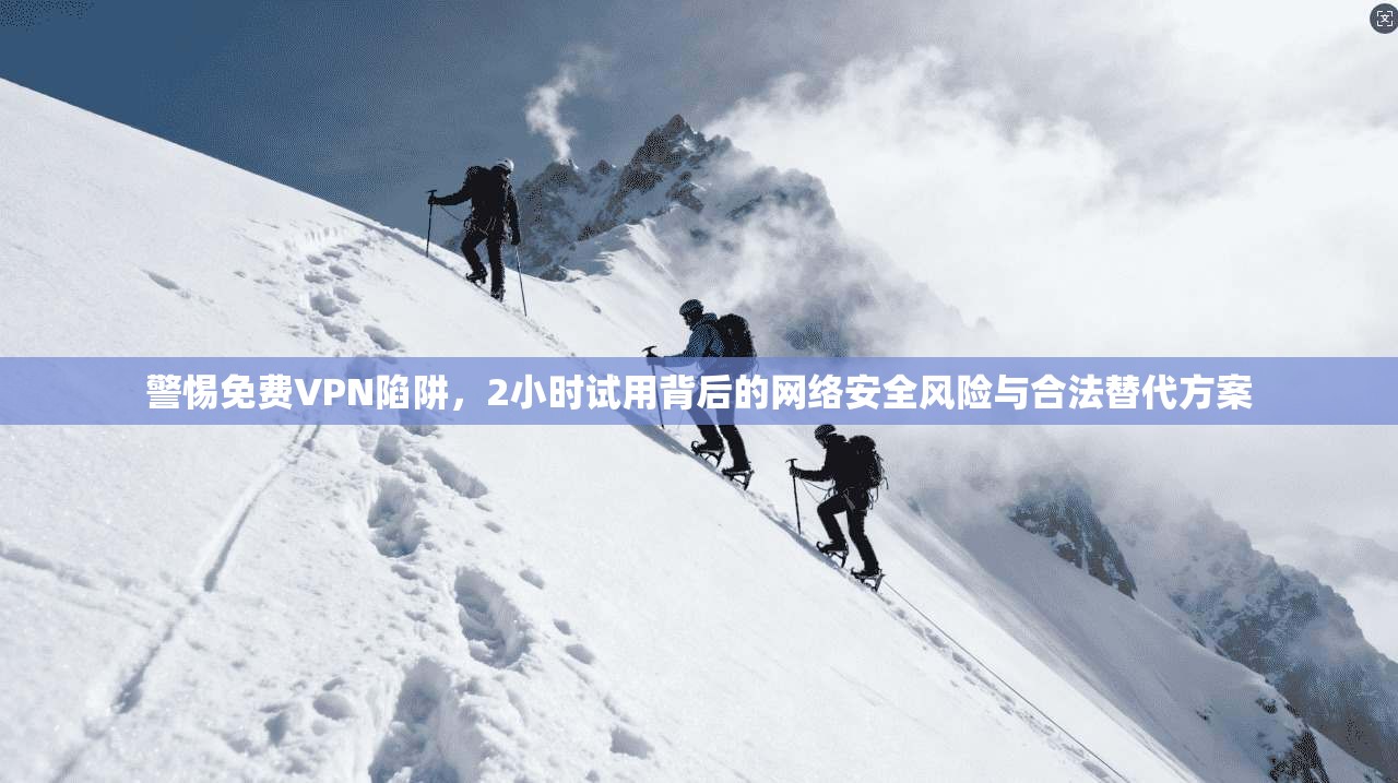 警惕免费VPN陷阱,2小时试用背后的网络安全风险与合法替代方案