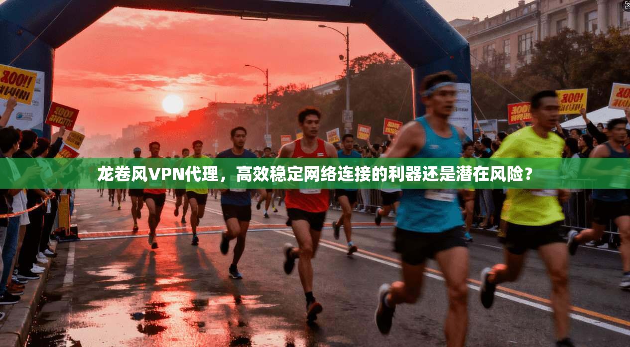 龙卷风VPN代理，高效稳定网络连接的利器还是潜在风险？