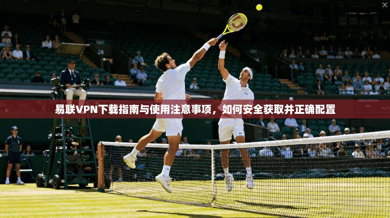 易联VPN下载指南与使用注意事项,如何安全获取并正确配置