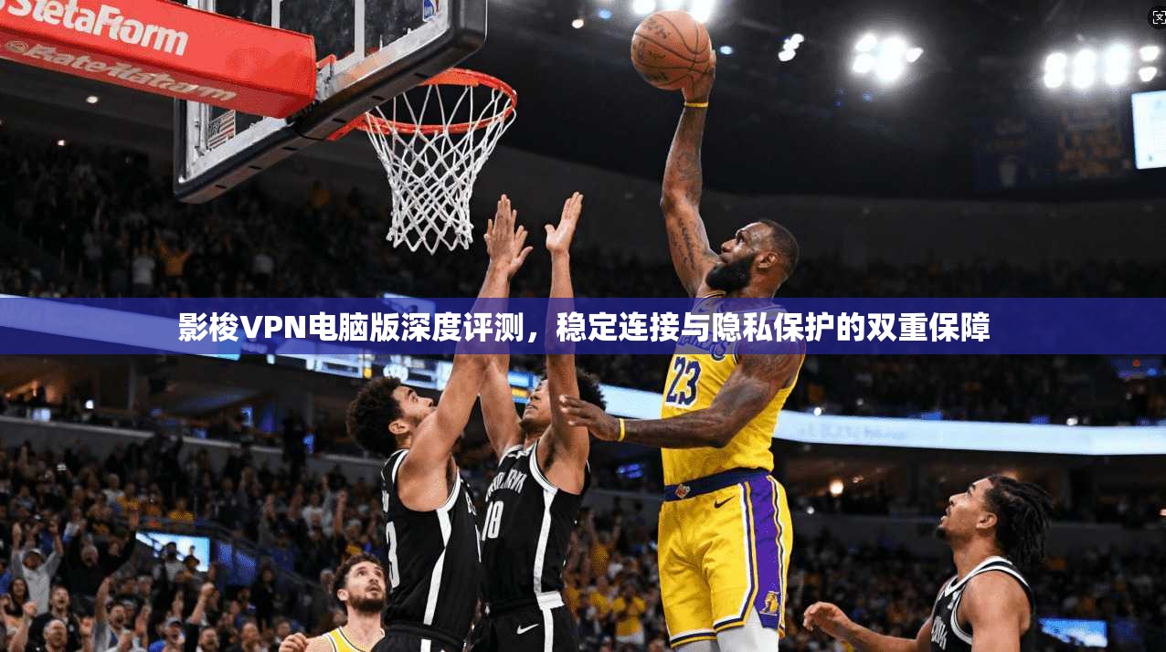 影梭VPN电脑版深度评测，稳定连接与隐私保护的双重保障