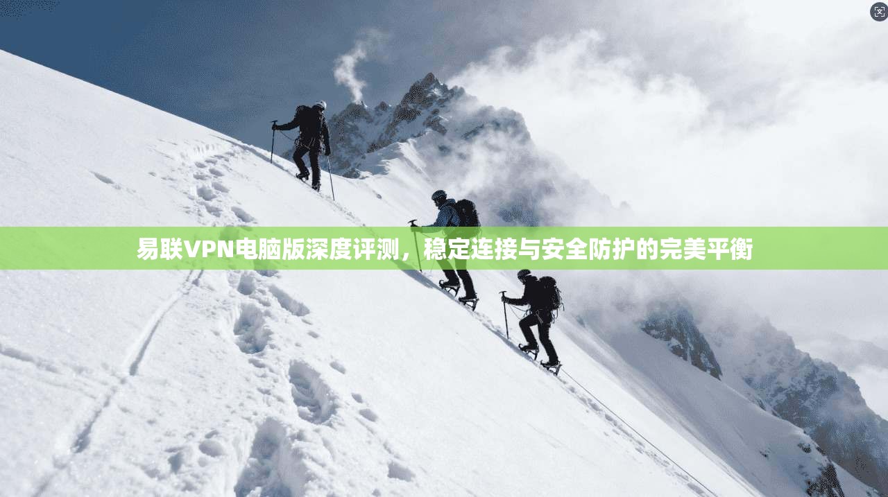 易联VPN电脑版深度评测，稳定连接与安全防护的完美平衡