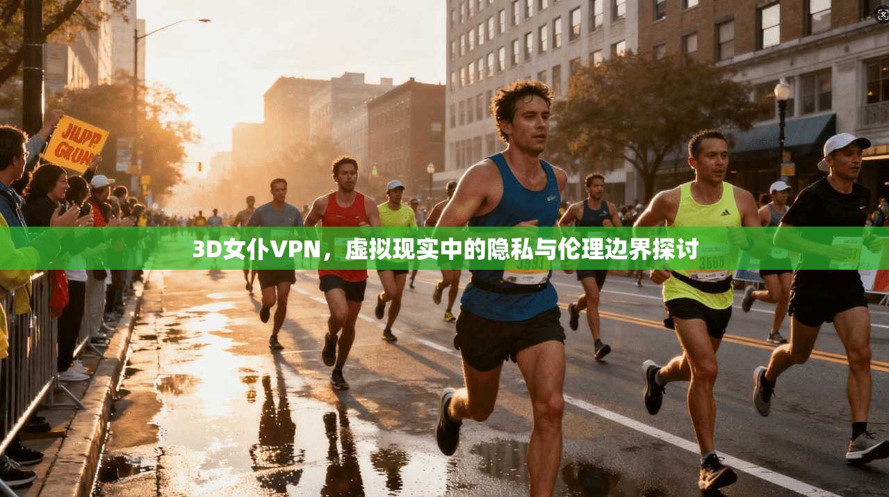 3D女仆VPN，虚拟现实中的隐私与伦理边界探讨