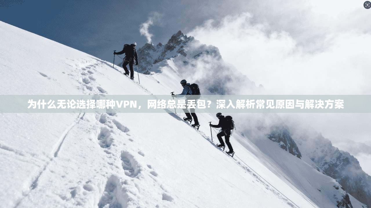 为什么无论选择哪种VPN，网络总是丢包？深入解析常见原因与解决方案