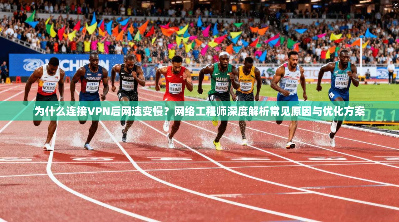 为什么连接VPN后网速变慢？网络工程师深度解析常见原因与优化方案