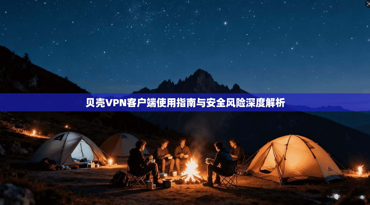 贝壳VPN客户端使用指南与安全风险深度解析
