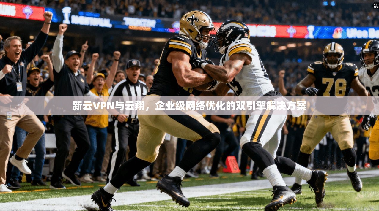 新云VPN与云翔，企业级网络优化的双引擎解决方案