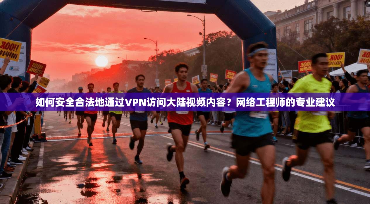 如何安全合法地通过VPN访问大陆视频内容？网络工程师的专业建议