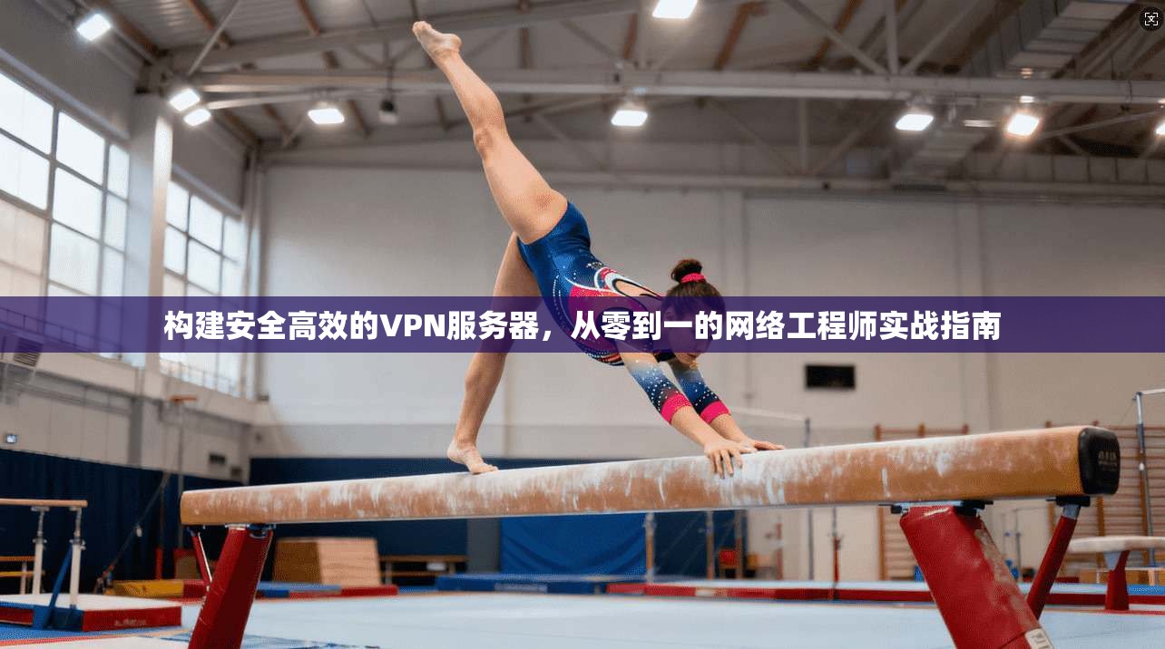 构建安全高效的VPN服务器,从零到一的网络工程师实战指南