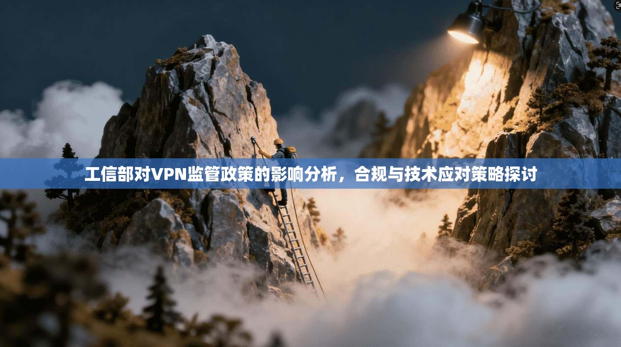 工信部对VPN监管政策的影响分析,合规与技术应对策略探讨