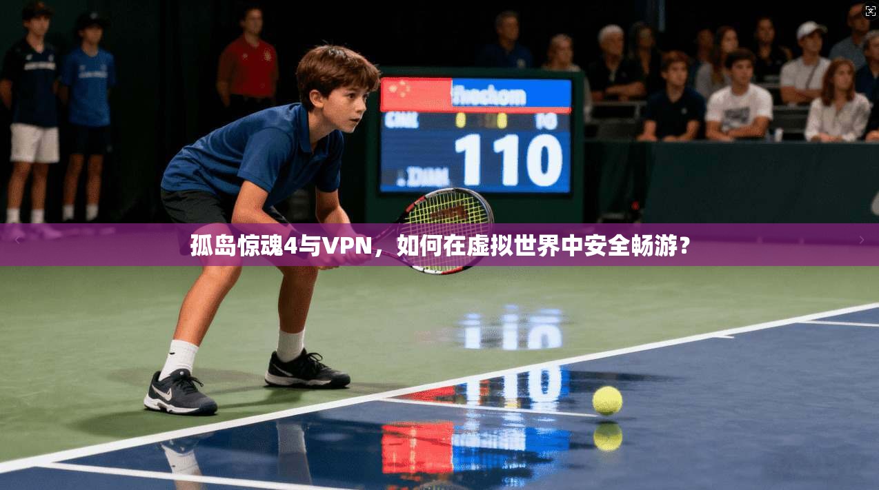 孤岛惊魂4与VPN，如何在虚拟世界中安全畅游？